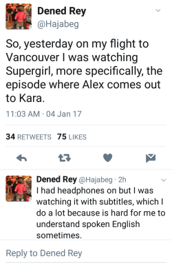 sabawsoup:  @Hajabeg: “So yesterday on my flight to Vancouver I was watching Supergirl, more specifically, the episode where Alex comes out to Kara. I had headphones on but I was watching it with subtitles, which I do a lot because it is hard for me