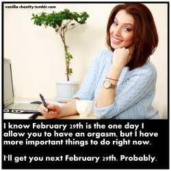 vanilla-chastity:  I know February 29th is the one day I allow you to have an orgasm, but I have more important things to do right now. I’ll get you next February 29th. Probably. 