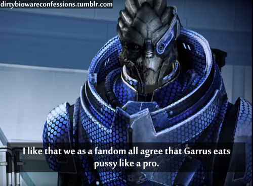 dirtybiowareconfessions:Confession: I like that we as a fandom all agree that Garrus eats pussy