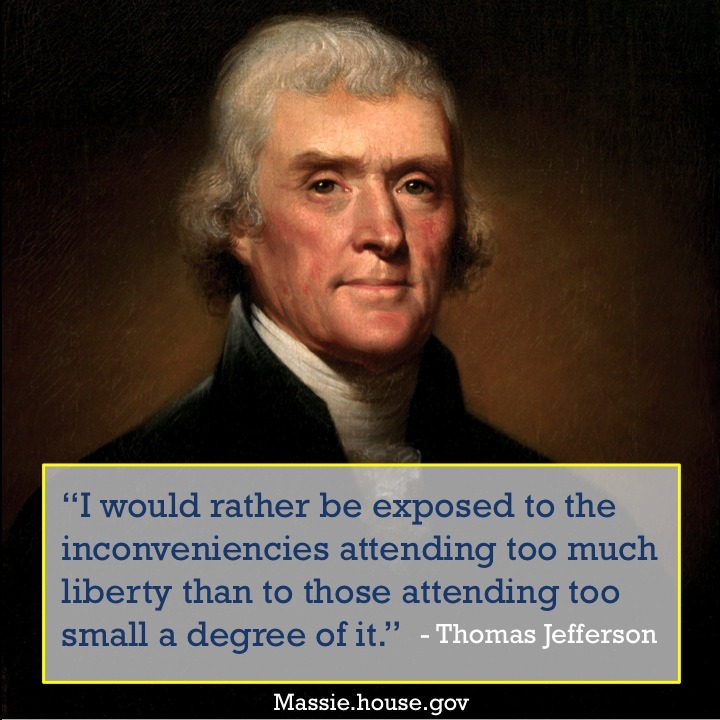 “I would rather be exposed to the inconveniencies attending too much liberty than to those attending too small a degree of it.” - Thomas Jefferson