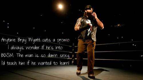 Anytime Bray Wyatt cuts a promo I always wonder if he’s into BDSM. The man is so damn sexy, I&