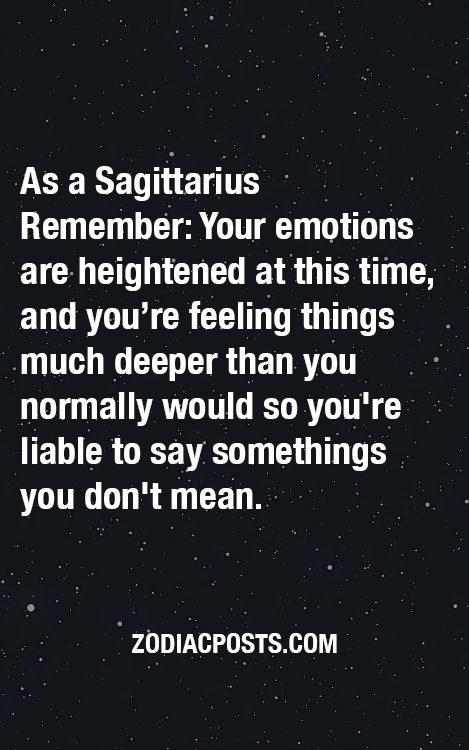 As a Sagittarius Remember: Your emotions are heightened at this time, and you’re feeling thing