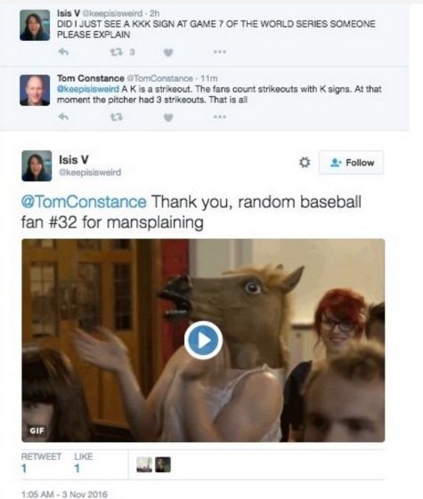 datcatwhatcameback:the-cringe-channel:Clarifying baseball culture is officially mansplaining now. >someone please explain someone: explains >THANKS FOR MANSPLAININGThis is why SJW’s are the worst people.Sigh.