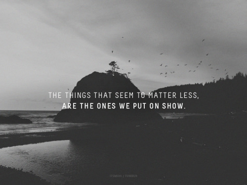 The things that seem to matter less, are the ones we put on show.