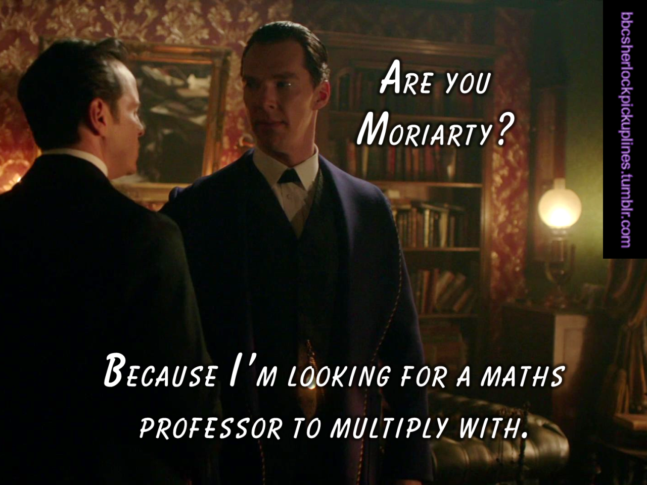 â€œAre you Moriarty? Because Iâ€™m looking for a maths professor to multiply