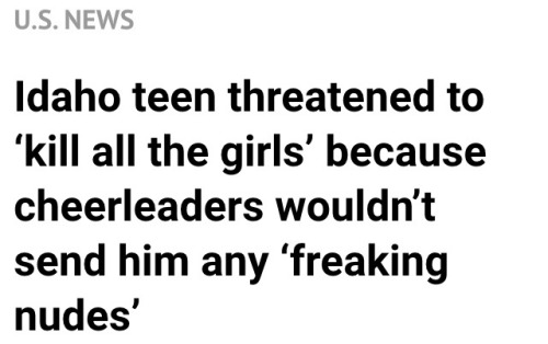 recoverykitty:  😐  http://www.rawstory.com/2015/10/idaho-teen-threatened-to-kill-all-the-girls-because-cheerleaders-wouldnt-send-him-any-freaking-nudes/ 