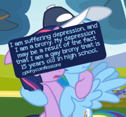 ponyconfessions:  I am suffering depression, and I am a brony. My depression may be a result of the fact that I am a gay brony that is 15 years old in high school. It could also be that I watch MLP and wish desperately for friends like in the show. But