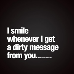 kinkyquotes:  I smile whenever I get a dirty