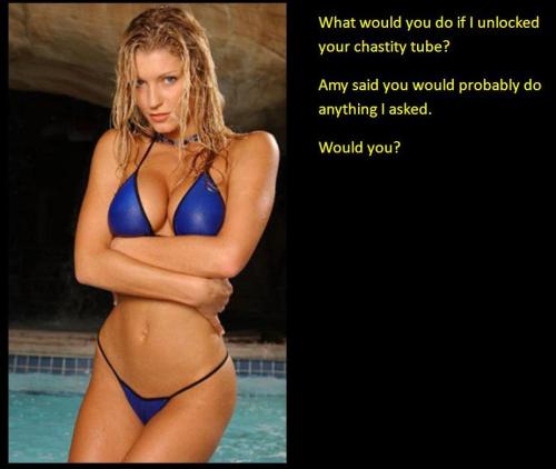 What would you do if I unlocked your chastity? Amy said you would probably do anything I asked. Would you?