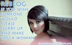 imagirlsofuckmealready:  shouldabeenagirl:  REBLOG if you wish someone would please hurry up and make you a woman!  Make me a girl please