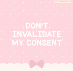 cgl-safespace-list:  Do not invalidate my consent! You can not take the right of consent away from a consenting adult because you don’t approve of it.  It is harmful to say “your consent is not valid” because you don’t like the lifestyle. It