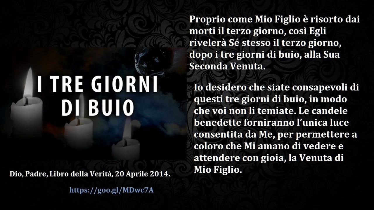 Proprio come Mio Figlio è risorto dai morti il ​​terzo giorno, così Egli rivelerà Sé stesso il terzo giorno, dopo i tre giorni di buio, alla Sua Seconda Venuta. Io desidero che siate consapevoli di questi tre giorni di buio, in modo che voi non li...