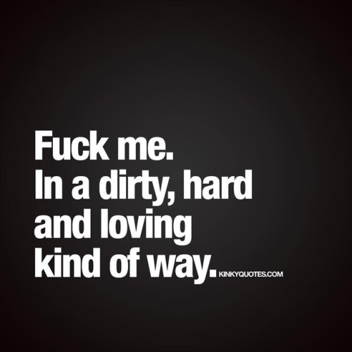 kuppycake1072:  kinkyquotes:  Fuck me. In a dirty, hard and loving kind of way. 😍👉 Like AND TAG someone! 😀 This is Kinky quotes and these are all our original quotes! Follow us! ❤   👉 www.kinkyquotes.com © Kinky Quotes  @larpie69
