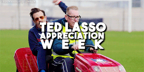 Hey everyone!

 We got a great response on the post suggesting an appreciation week and now it’s time to get started! Ted Lasso Appreciation Week will be held from the 21st Feb - 27th Feb, 2022. 

 You can post gifs, edits, fan art etc and we will be tracking #tedlassoweek and #tedlassoedit
If your posts don’t appear in the tags you can submit them to the blog. Please feel free to message us with any questions you may have.

Day 1 (21st Feb): Fave character
Day 2 (22nd Feb): Fave dynamic/relationship
Day 3 (23rd Feb): Fave quote(s)
Day 4 (24th Feb): An underrated character you love 
Day 5 (25th Feb): Fave episode(s)
Day 6 (26th Feb): Season 1 or Season 2
Day 7 (27th Feb): Free choice (create whatever you like)

Have fun! #ted lasso#tedlassoedit#usernessa#tusercarolina#tuserliliana#usersydney#userk8#tusermish#userghafa#trueloveistreacherous#torisvega#userleila#userharumi#janielook#chrissiewatts