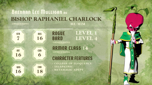 Brennan Lee Mulligan as Bishop Raphaniel Charlock (he/him). Rogue 1 / bard 4 (College of Eloquence). Armor class 14. Strength 7, Dexterity 16, Intelligence 16, Constitution 6, Wisdom 16, Charisma 18. Telepathic and Metamagic Adept feats.