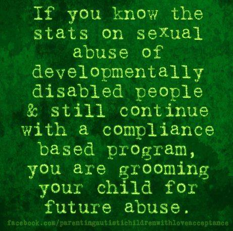 Compliance based therapies such as ABA leave Autistic adults and children vulnerable to abuse and exploitation.
“More than ninety percent (90%) of people (both male and female) with developmental disabilities will experience sexual abuse at some...