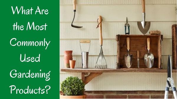 What Are the Most Commonly Used Gardening Products?