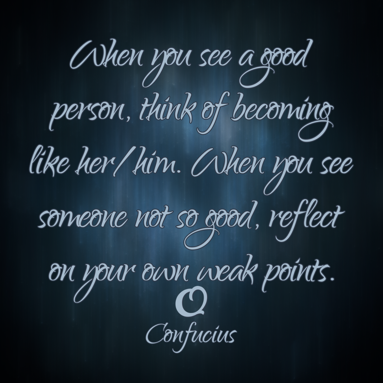 Confucius “When you see a good person, think of becoming like her/him. When you see someone not so good, reflect on your own weak points.”