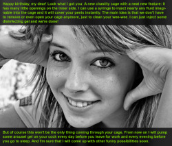 Happy birthday, my dear! Look what I got you: A new chastity cage with a neat new feature: It has many little openings on the inner side. I can use a syringe to inject nearly any fluid imaginable into the cage and it will cover your penis instantly. The