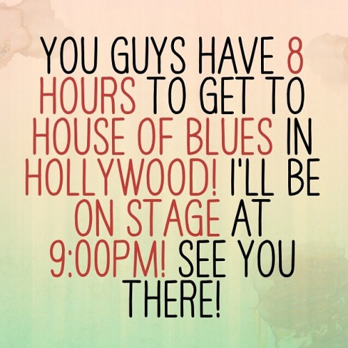 YOU guys have 8 hours to get to House of Blues in Hollywood! I’ll be on stage at 9:00pm! See You There!