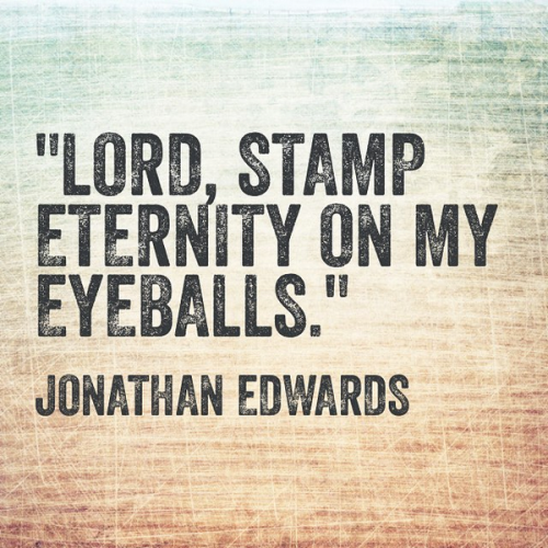 “Lord, stamp eternity on my eyeballs.” - Jonathan Edwards