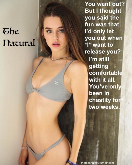 The NaturalYou want out? But I thought you said the fun was that I&rsquo;d only let you out when *I* want to release you?I&rsquo;m still getting comfortable with it all. You&rsquo;ve only been in chastity for two weeks.