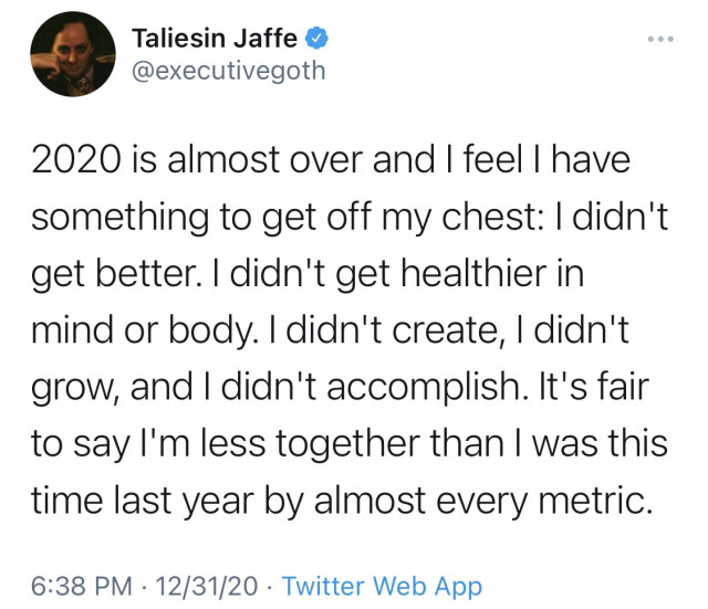 bixbiboom:[ID: A total of eight tweets from Taliesin Jaffe @.executivegoth which together read: “2020 is almost over and I feel I have something to get off my chest: I didn’t get better. I didn’t get healthier in mind or body. I didn’t