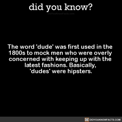 did-you-kno:  The word ‘dude’ was first used in the  1800s to mock men who were overly  concerned with keeping up with the  latest fashions. Basically,  &lsquo;dudes’ were hipsters.  Source Source 2