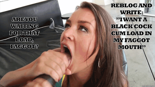 I want a Black Cock cum load in my faggot mouth!!