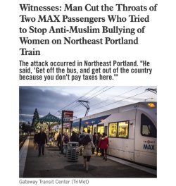 gay-pastel-dragon: lagonegirl:  kaligay:  spiritscraft:  spiritscraft:   gehayi:   comrade-jiang:  palestinianliberator:   quinology:  lagonegirl:   terrorist attack in portland…white man murdered (slit throats) two ppl trying to defend Muslim women..