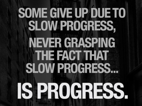 Some give up due to slow progress, never grasping the fact that slow progress… IS PROGRESS.