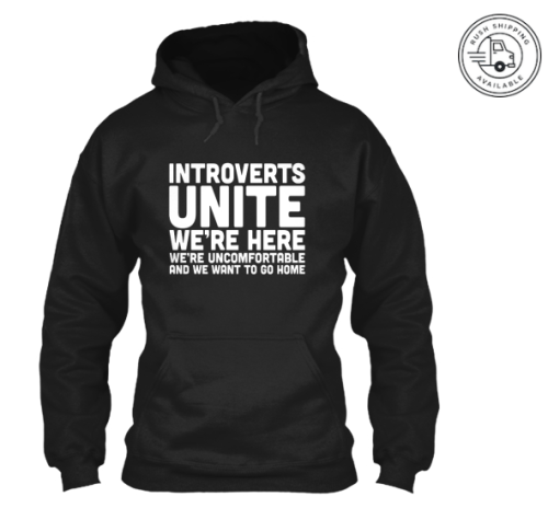 introvertunites:  not-a-l0sechester:  tiggybaby146:  introvertunites:  Introverts Unite: We’re Here, We’re Uncomfortable and We Want To Go Home  The men’s version that you all have been inquiring about is out. Will begin shipment in 6 days. Feel