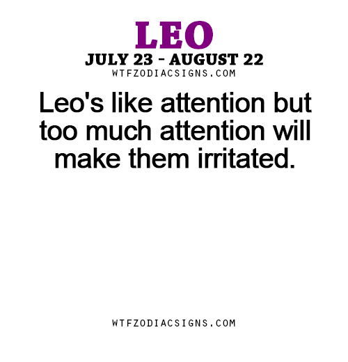 wtfzodiacsigns:  Leo’s like attention but too much attention will make them irritated.