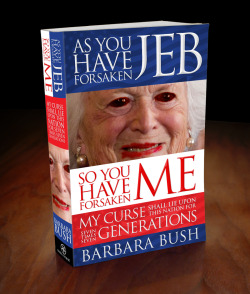 liartownusa:  As You Have Forsaken Jeb, So You Have Forsaken Me: My Curse Shall Lie Upon This Nation for Seven Times Seven Generations by Barbara Bush 