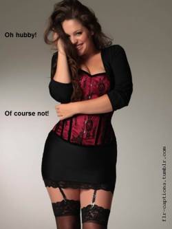 flr-captions:  Oh hubby! Of course not! 
