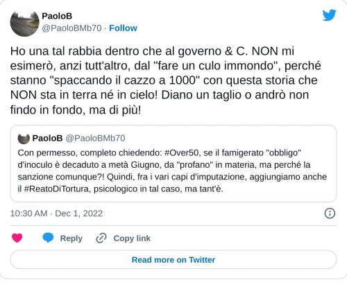 Ho una tal rabbia dentro che al governo & C. NON mi esimerò, anzi tutt'altro, dal "fare un culo immondo", perché stanno "spaccando il cazzo a 1000" con questa storia che NON sta in terra né in cielo! Diano un taglio o andrò non findo in fondo, ma di più!🔥 https://t.co/twhyIV0TER  — PaoloB (@PaoloBMb70) December 1, 2022