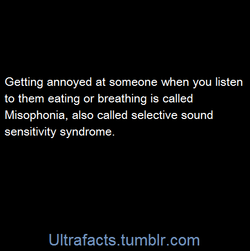 ultrafacts:  People who have Misophonia, or selective sound sensitivity syndrome