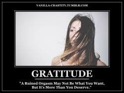 vanilla-chastity:  GRATITUDE “A Ruined Orgasm May Not Be What You Want, But It’s More Than You Deserve.” 