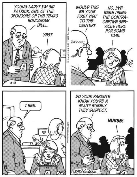 anti-capitalistlesbianwitch: This Doonesbury abortion cartoon was originally written by Gary Trudeau in 2012, in response to a Texas law requiring women to have an ultrasound before an abortion. It was banned from many major newspapers, and they ran syndi