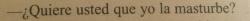 bohemiofilosofico:  ¿Quiere usted que yo la folle?   Sí.