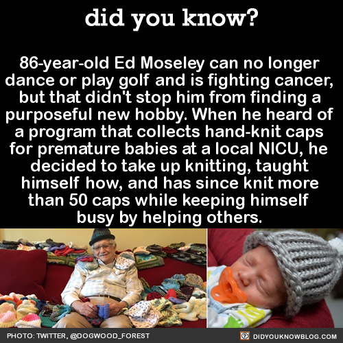 did-you-kno:  86-year-old Ed Moseley can no longer  dance or play golf and is fighting cancer,  but that didn’t stop him from finding a  purposeful new hobby. When he heard of  a program that collects hand-knit caps  for premature babies at a local
