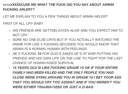 bluudred:  enterfries:  *~rebloggable by request~* dont say shit about armin i’ll punch you in the throat over the internet  The fuck did you say about armin? 