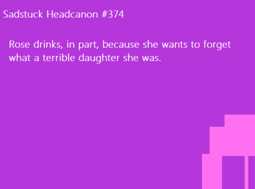 sadstuck-and-headcanons:  [Rose drinks, in part, because she wants to forget what a terrible daughter she was.] Submitted by Anon