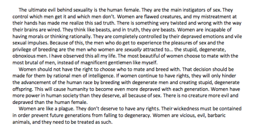 highinfat:  Here are some excerpts from Elliot Rodger’s ‘manifesto’. as you can see, serious racism as well as misogyny. This wasn’t the result of a mental illness, this is all-consuming entitlement. Obviously the shit we are teaching kids isn’t