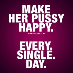 kinkyquotes:  Make her pussy happy. Every.