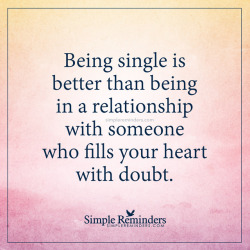 mysimplereminders:  “Being single is better than being in a relationship with someone who fills your heart with doubt.”  — Unknown Author