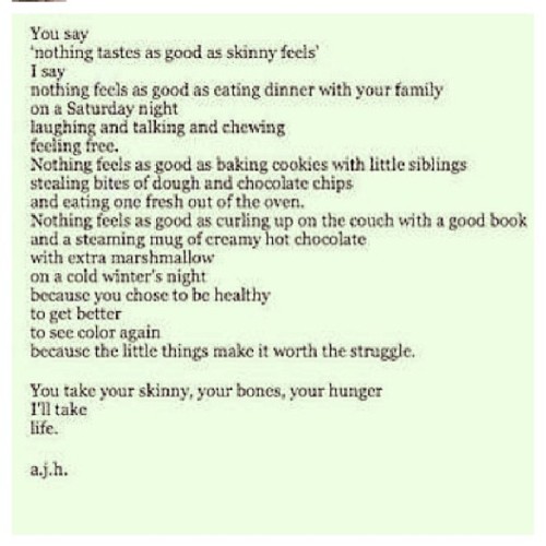 You may not look like what society defines as beautiful, but society is wrong. You are so beautiful. The idea that you have to eat nothing and force yourself to be thin so people will like you is killing people. You know what is beautiful? You. The real