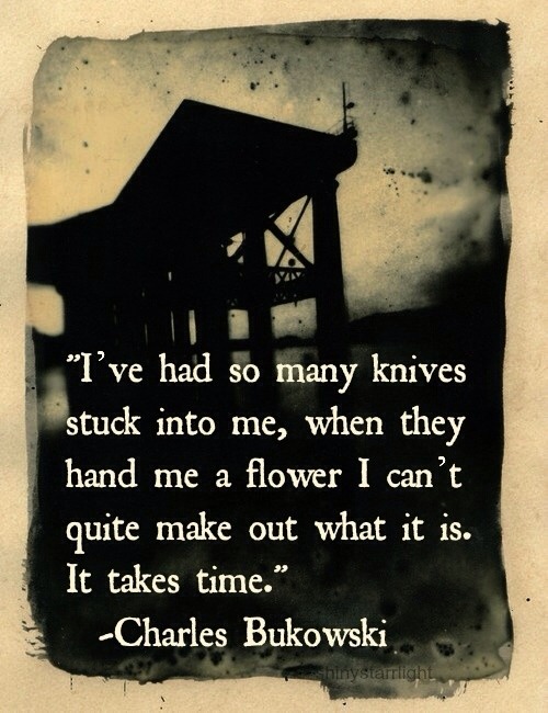 “ Me han clavado tantas navajas que cuando me dan una flor no se con certeza lo que es. LLeva su tiempo.” Bukowski