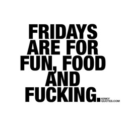 kinkyquotes:  #Fridays are for fun, food and fucking. #tgif 😀😈 Hope your #Friday will be a good one with a lot of fun. Naughty fun! 😈