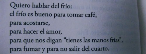 Quiero hablar sobre el frio: el frío es bueno para tomar cafe, para acostarse, para hacer el amor, para que nos digan tienes las manos frias, para fumar y para no salir del cuarto.   Jaime Sabines